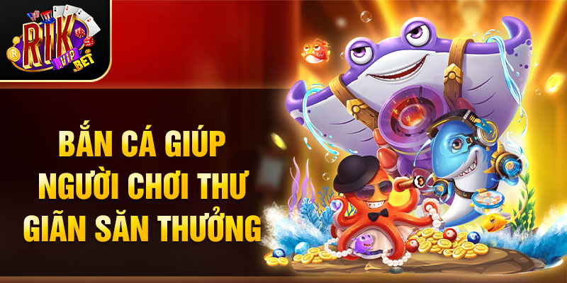 Bắn cá giúp người chơi thư giãn săn thưởng