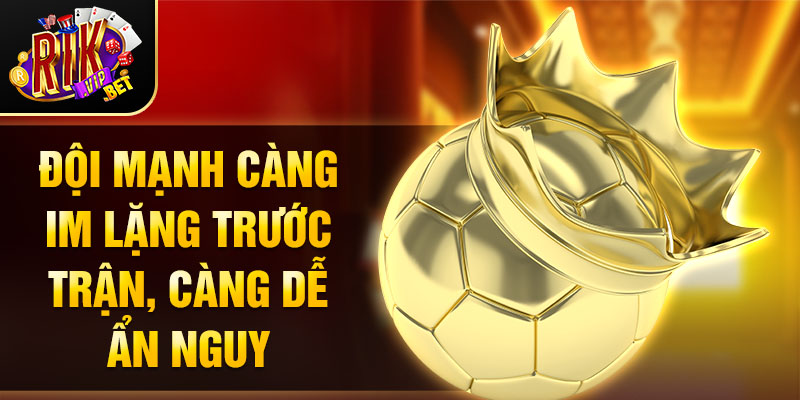 Đội mạnh càng im lặng trước trận, càng dễ ẩn nguy